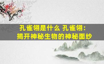 孔雀翎是什么 孔雀翎：揭开神秘生物的神秘面纱